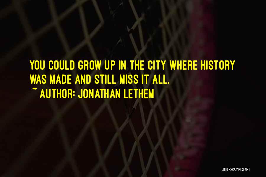 Jonathan Lethem Quotes: You Could Grow Up In The City Where History Was Made And Still Miss It All.