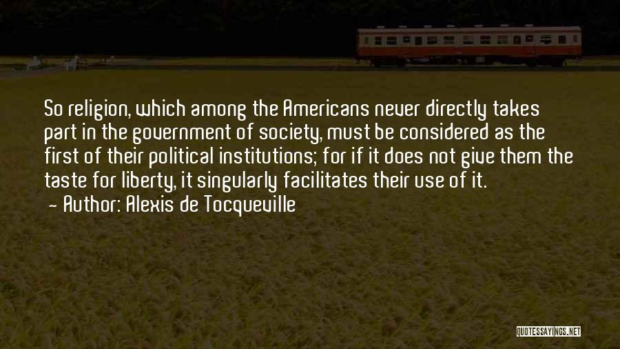 Alexis De Tocqueville Quotes: So Religion, Which Among The Americans Never Directly Takes Part In The Government Of Society, Must Be Considered As The