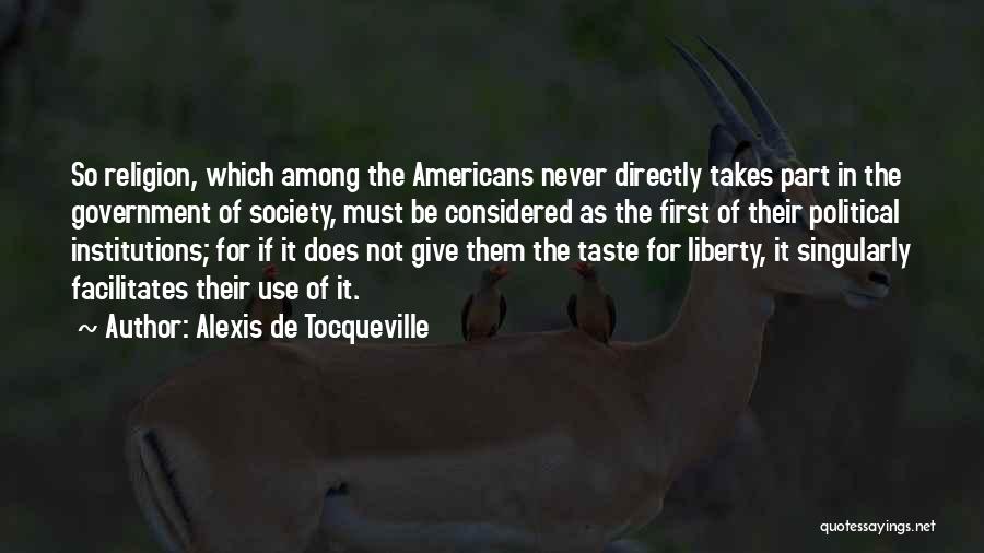 Alexis De Tocqueville Quotes: So Religion, Which Among The Americans Never Directly Takes Part In The Government Of Society, Must Be Considered As The