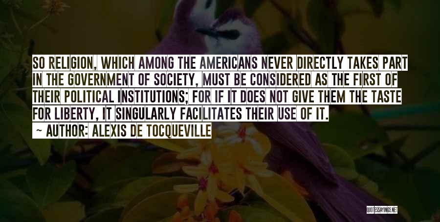 Alexis De Tocqueville Quotes: So Religion, Which Among The Americans Never Directly Takes Part In The Government Of Society, Must Be Considered As The