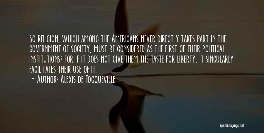 Alexis De Tocqueville Quotes: So Religion, Which Among The Americans Never Directly Takes Part In The Government Of Society, Must Be Considered As The