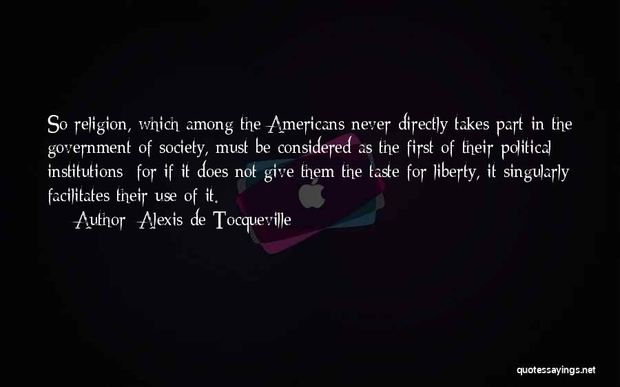 Alexis De Tocqueville Quotes: So Religion, Which Among The Americans Never Directly Takes Part In The Government Of Society, Must Be Considered As The