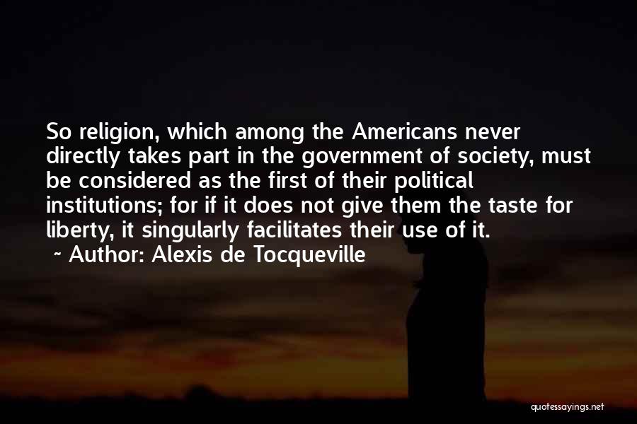Alexis De Tocqueville Quotes: So Religion, Which Among The Americans Never Directly Takes Part In The Government Of Society, Must Be Considered As The