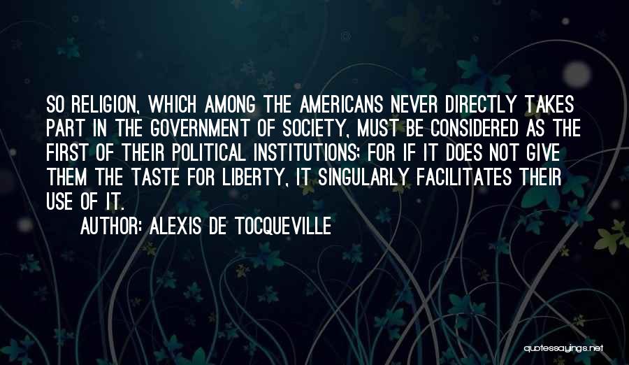 Alexis De Tocqueville Quotes: So Religion, Which Among The Americans Never Directly Takes Part In The Government Of Society, Must Be Considered As The
