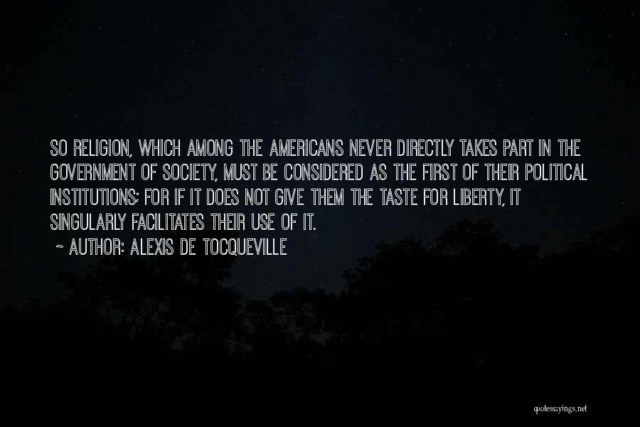 Alexis De Tocqueville Quotes: So Religion, Which Among The Americans Never Directly Takes Part In The Government Of Society, Must Be Considered As The