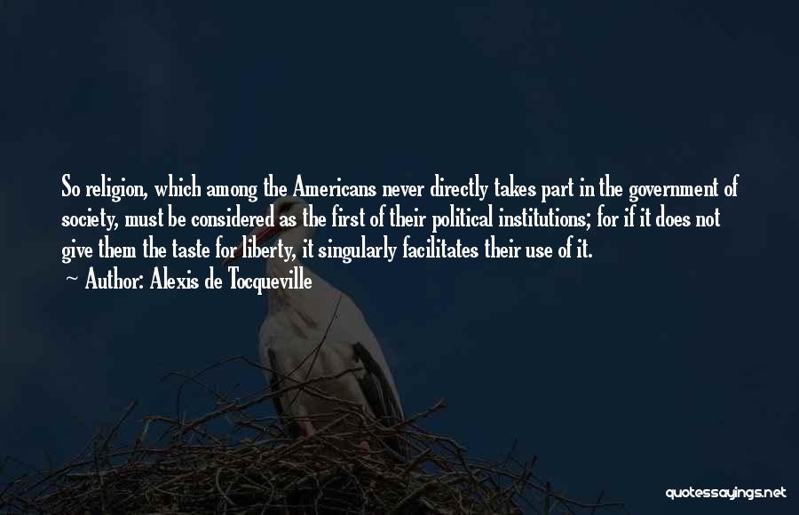 Alexis De Tocqueville Quotes: So Religion, Which Among The Americans Never Directly Takes Part In The Government Of Society, Must Be Considered As The