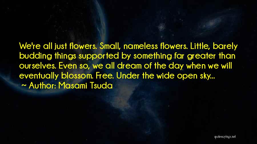 Masami Tsuda Quotes: We're All Just Flowers. Small, Nameless Flowers. Little, Barely Budding Things Supported By Something Far Greater Than Ourselves. Even So,