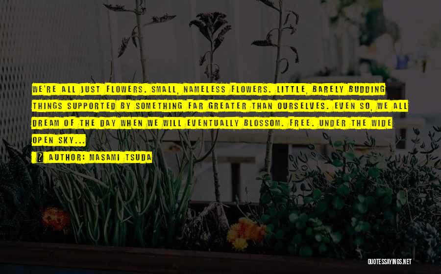 Masami Tsuda Quotes: We're All Just Flowers. Small, Nameless Flowers. Little, Barely Budding Things Supported By Something Far Greater Than Ourselves. Even So,