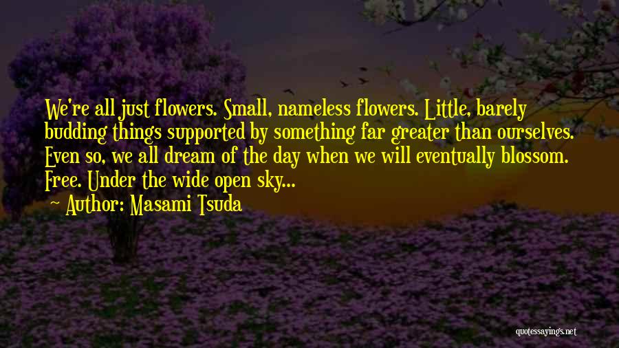 Masami Tsuda Quotes: We're All Just Flowers. Small, Nameless Flowers. Little, Barely Budding Things Supported By Something Far Greater Than Ourselves. Even So,