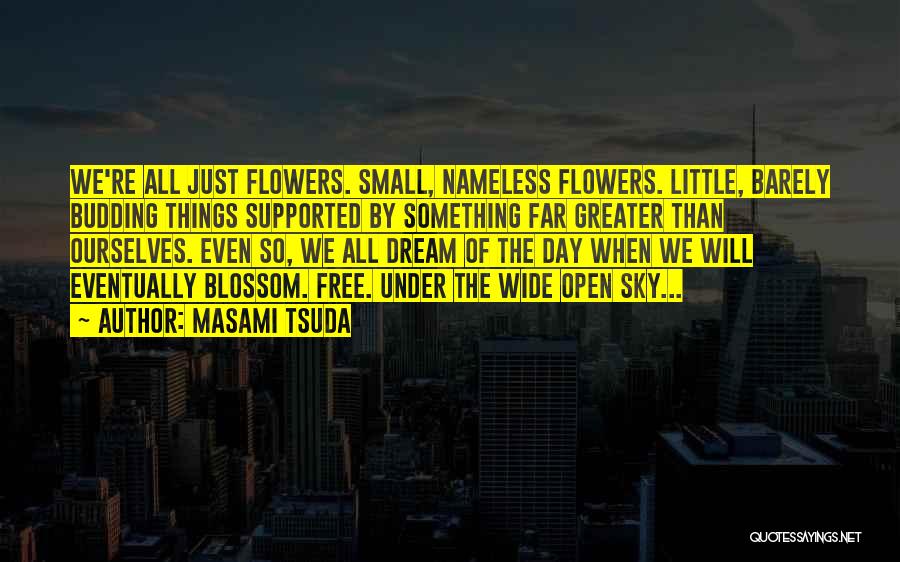 Masami Tsuda Quotes: We're All Just Flowers. Small, Nameless Flowers. Little, Barely Budding Things Supported By Something Far Greater Than Ourselves. Even So,