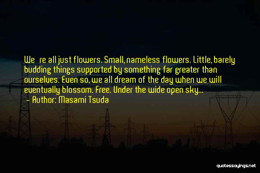 Masami Tsuda Quotes: We're All Just Flowers. Small, Nameless Flowers. Little, Barely Budding Things Supported By Something Far Greater Than Ourselves. Even So,