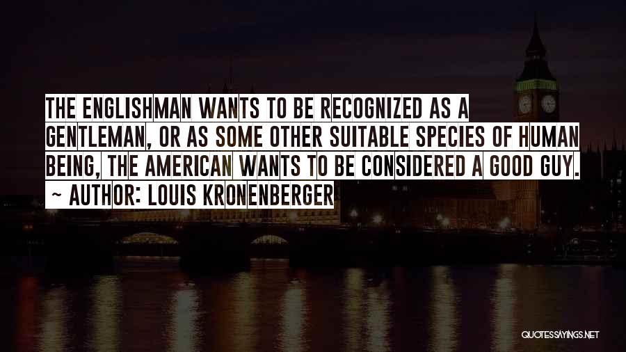 Louis Kronenberger Quotes: The Englishman Wants To Be Recognized As A Gentleman, Or As Some Other Suitable Species Of Human Being, The American