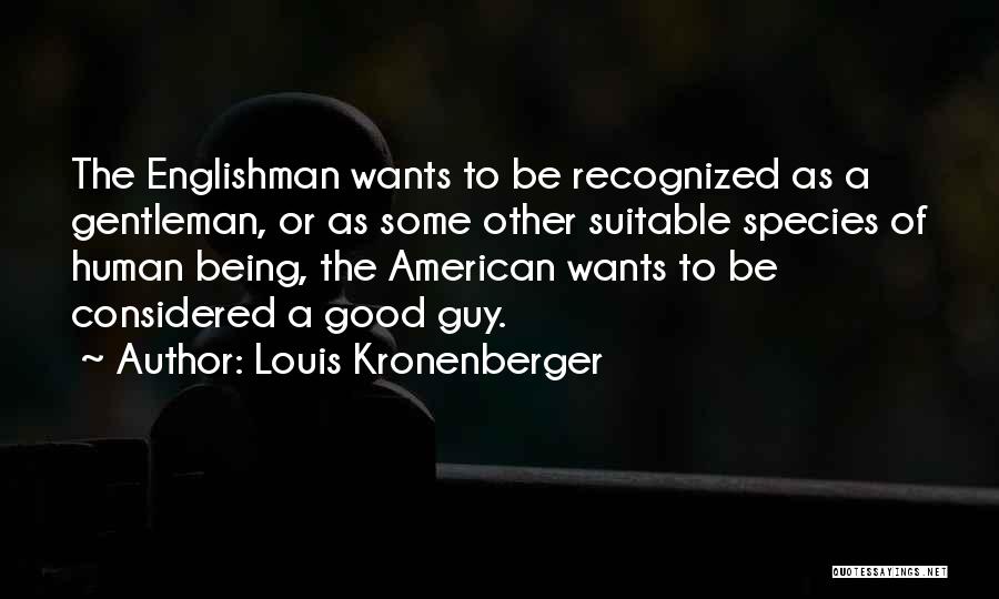 Louis Kronenberger Quotes: The Englishman Wants To Be Recognized As A Gentleman, Or As Some Other Suitable Species Of Human Being, The American