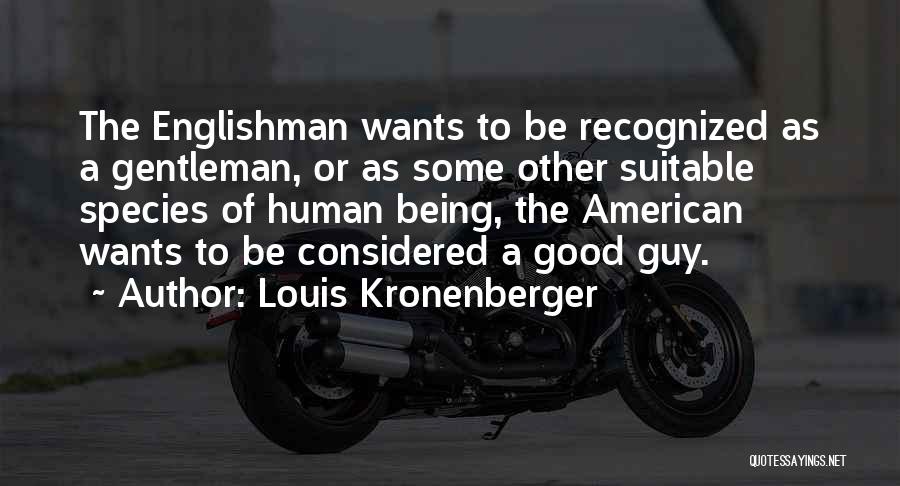 Louis Kronenberger Quotes: The Englishman Wants To Be Recognized As A Gentleman, Or As Some Other Suitable Species Of Human Being, The American