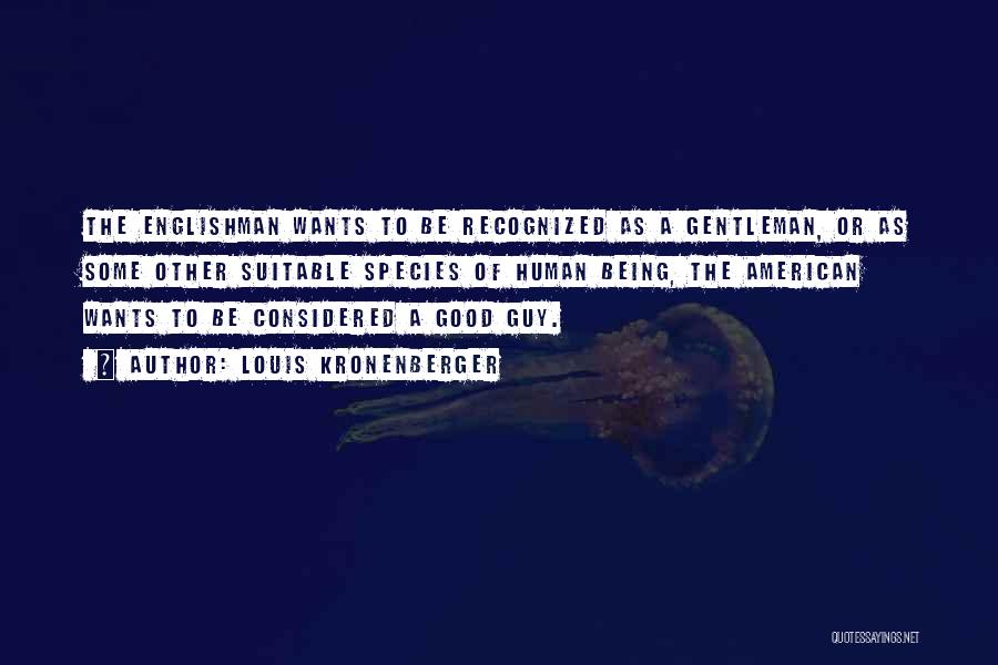 Louis Kronenberger Quotes: The Englishman Wants To Be Recognized As A Gentleman, Or As Some Other Suitable Species Of Human Being, The American