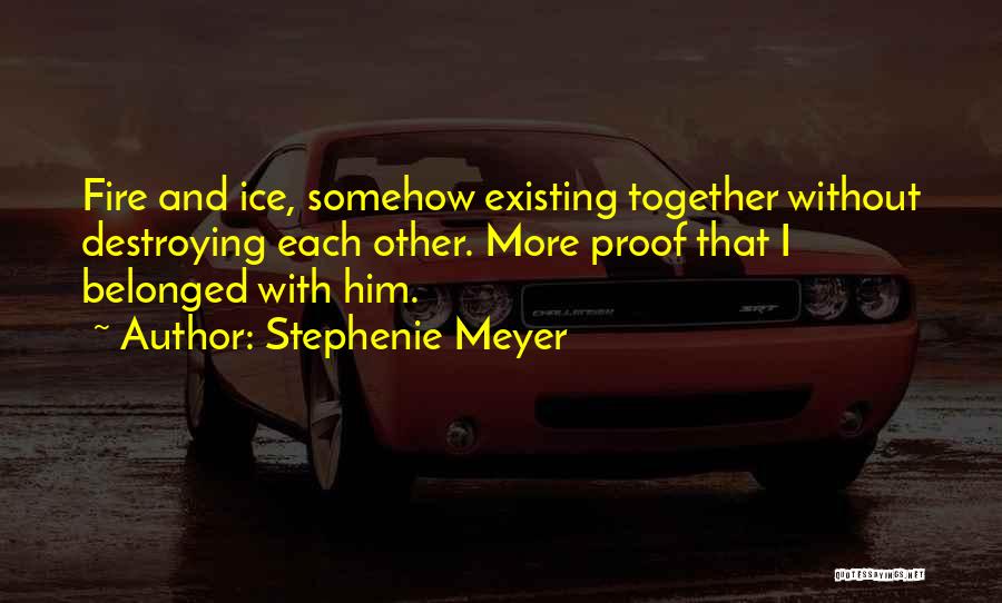 Stephenie Meyer Quotes: Fire And Ice, Somehow Existing Together Without Destroying Each Other. More Proof That I Belonged With Him.