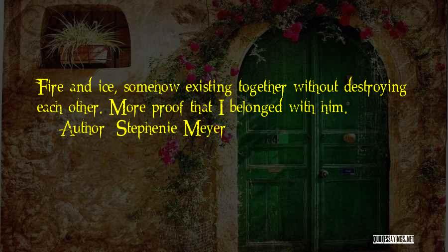 Stephenie Meyer Quotes: Fire And Ice, Somehow Existing Together Without Destroying Each Other. More Proof That I Belonged With Him.