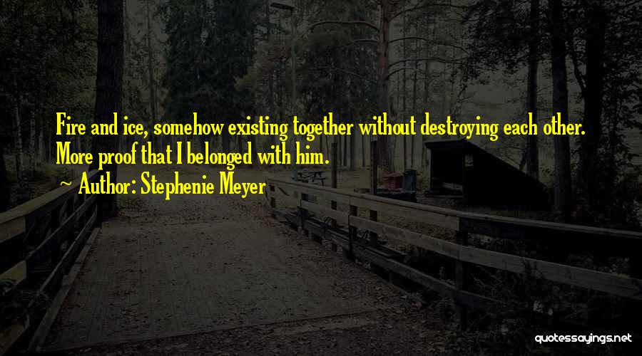 Stephenie Meyer Quotes: Fire And Ice, Somehow Existing Together Without Destroying Each Other. More Proof That I Belonged With Him.