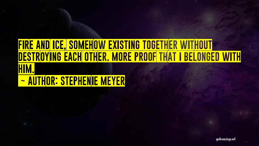 Stephenie Meyer Quotes: Fire And Ice, Somehow Existing Together Without Destroying Each Other. More Proof That I Belonged With Him.