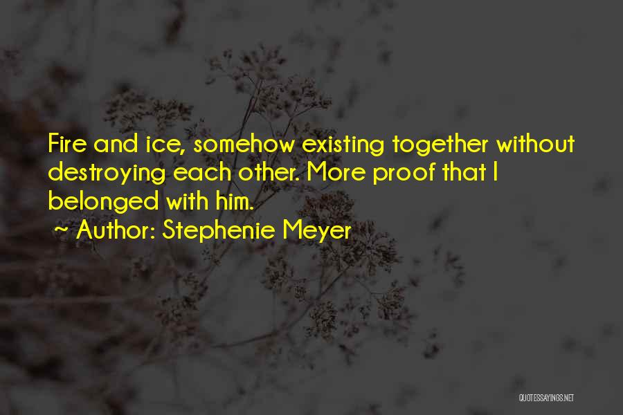Stephenie Meyer Quotes: Fire And Ice, Somehow Existing Together Without Destroying Each Other. More Proof That I Belonged With Him.