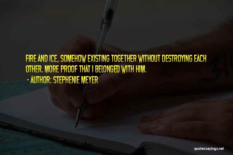 Stephenie Meyer Quotes: Fire And Ice, Somehow Existing Together Without Destroying Each Other. More Proof That I Belonged With Him.