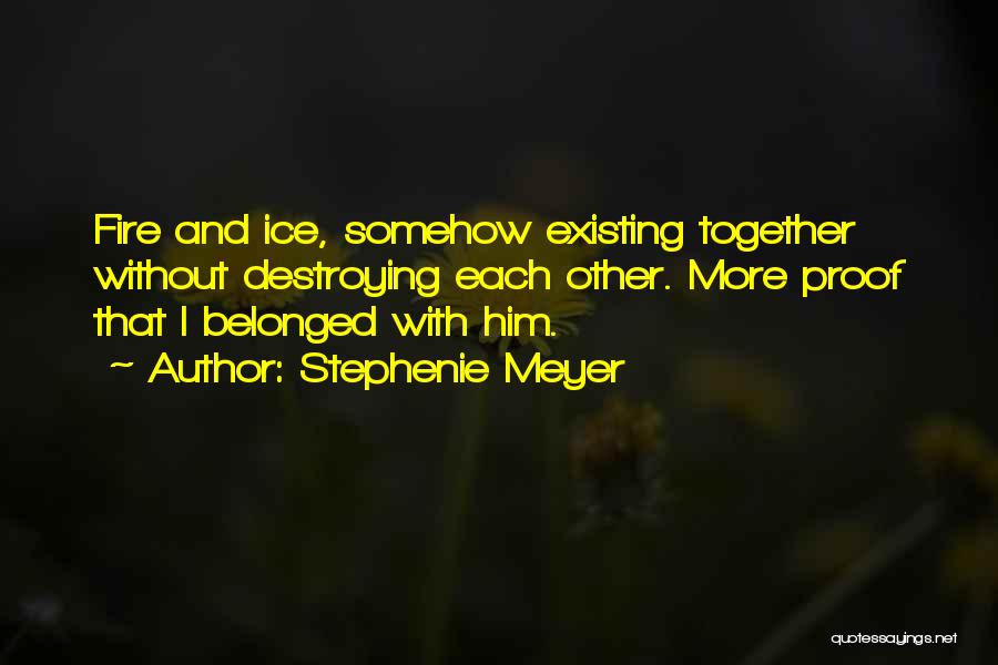 Stephenie Meyer Quotes: Fire And Ice, Somehow Existing Together Without Destroying Each Other. More Proof That I Belonged With Him.