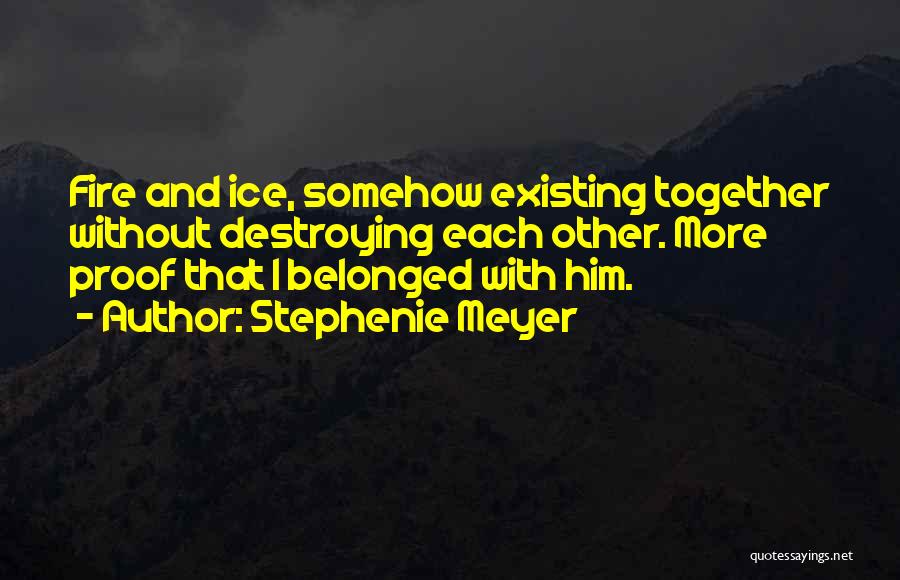 Stephenie Meyer Quotes: Fire And Ice, Somehow Existing Together Without Destroying Each Other. More Proof That I Belonged With Him.