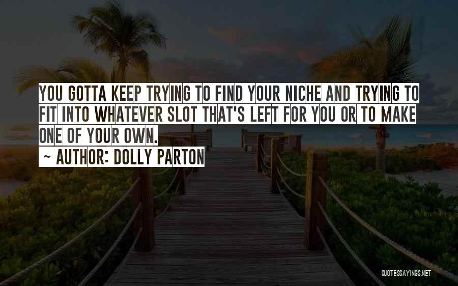 Dolly Parton Quotes: You Gotta Keep Trying To Find Your Niche And Trying To Fit Into Whatever Slot That's Left For You Or