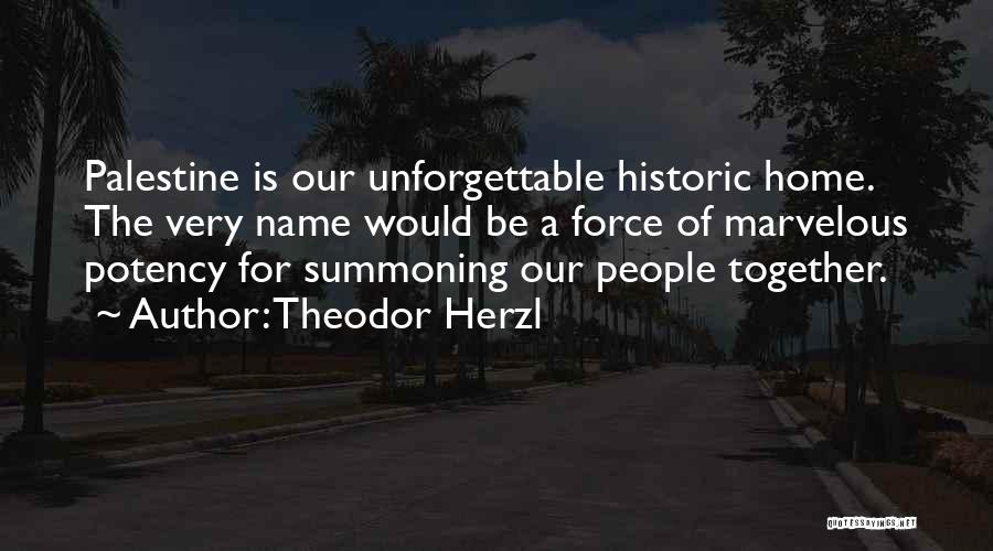 Theodor Herzl Quotes: Palestine Is Our Unforgettable Historic Home. The Very Name Would Be A Force Of Marvelous Potency For Summoning Our People