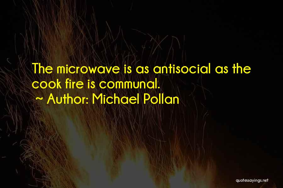 Michael Pollan Quotes: The Microwave Is As Antisocial As The Cook Fire Is Communal.