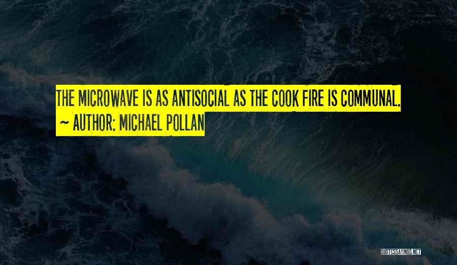 Michael Pollan Quotes: The Microwave Is As Antisocial As The Cook Fire Is Communal.