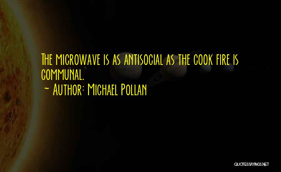Michael Pollan Quotes: The Microwave Is As Antisocial As The Cook Fire Is Communal.