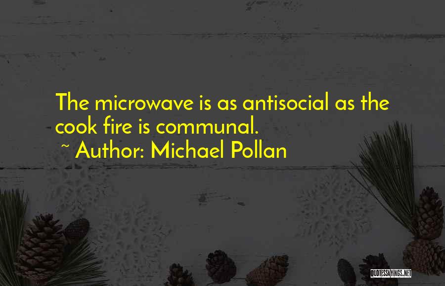Michael Pollan Quotes: The Microwave Is As Antisocial As The Cook Fire Is Communal.