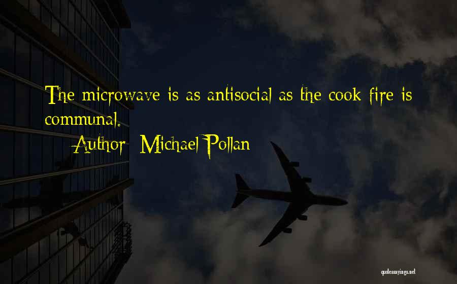 Michael Pollan Quotes: The Microwave Is As Antisocial As The Cook Fire Is Communal.