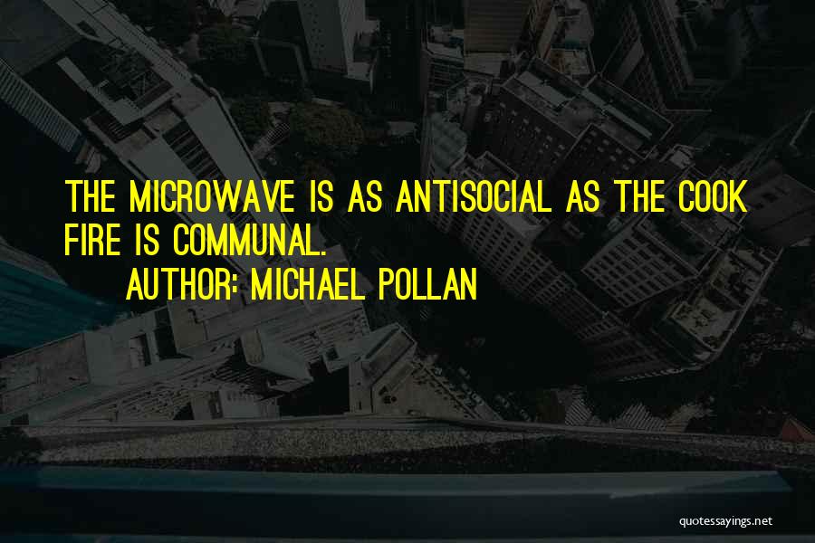 Michael Pollan Quotes: The Microwave Is As Antisocial As The Cook Fire Is Communal.