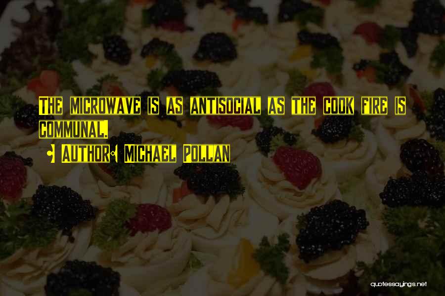 Michael Pollan Quotes: The Microwave Is As Antisocial As The Cook Fire Is Communal.