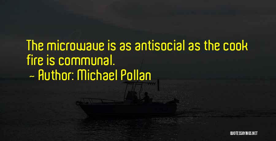 Michael Pollan Quotes: The Microwave Is As Antisocial As The Cook Fire Is Communal.