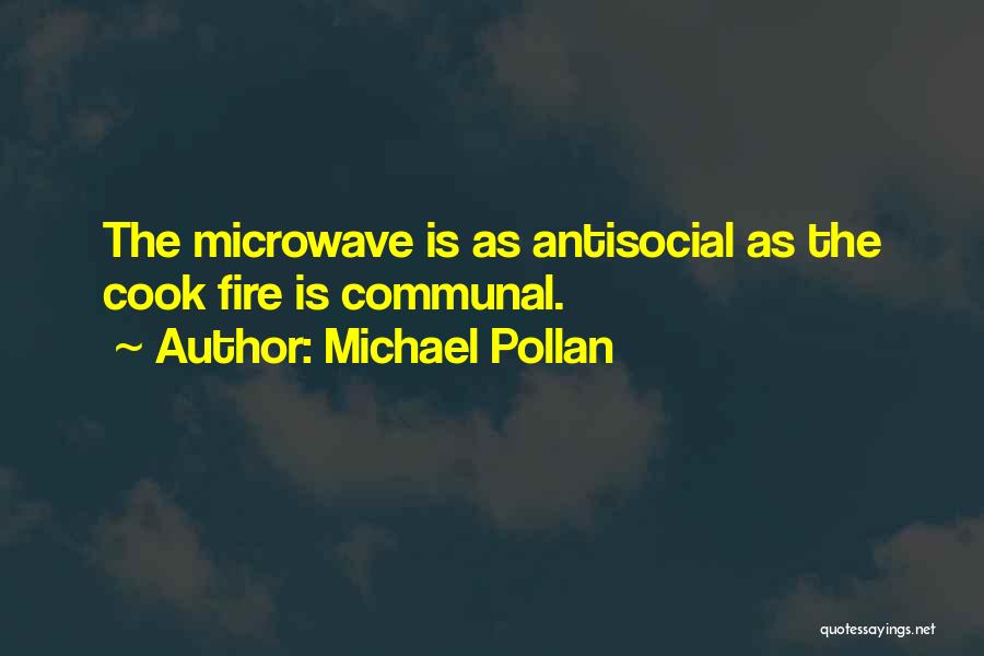 Michael Pollan Quotes: The Microwave Is As Antisocial As The Cook Fire Is Communal.