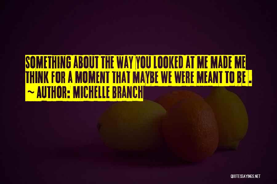Michelle Branch Quotes: Something About The Way You Looked At Me Made Me Think For A Moment That Maybe We Were Meant To
