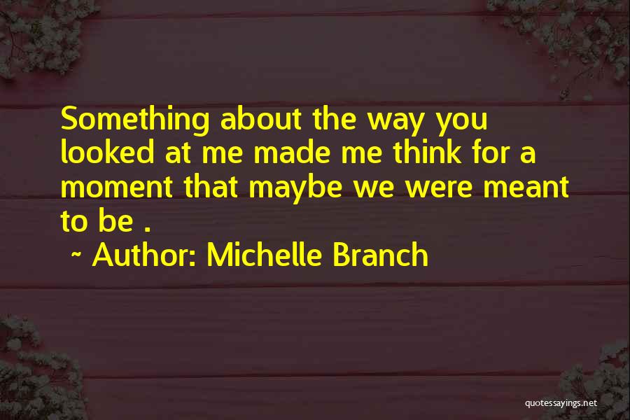 Michelle Branch Quotes: Something About The Way You Looked At Me Made Me Think For A Moment That Maybe We Were Meant To