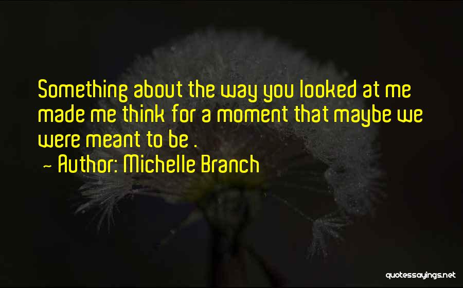 Michelle Branch Quotes: Something About The Way You Looked At Me Made Me Think For A Moment That Maybe We Were Meant To