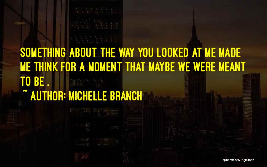 Michelle Branch Quotes: Something About The Way You Looked At Me Made Me Think For A Moment That Maybe We Were Meant To