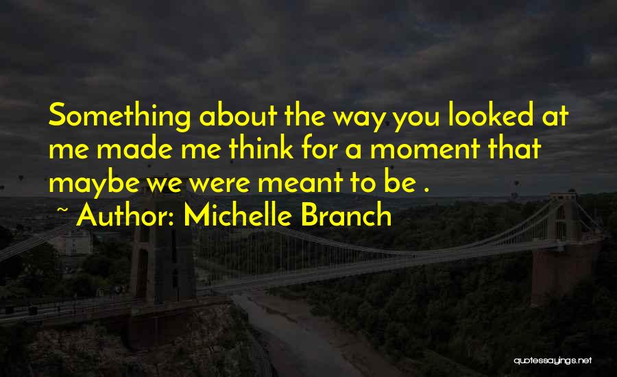 Michelle Branch Quotes: Something About The Way You Looked At Me Made Me Think For A Moment That Maybe We Were Meant To