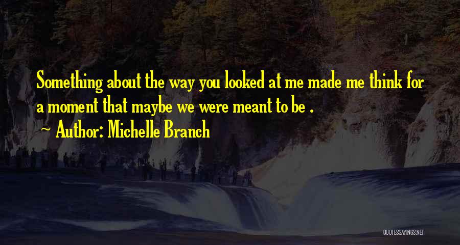 Michelle Branch Quotes: Something About The Way You Looked At Me Made Me Think For A Moment That Maybe We Were Meant To