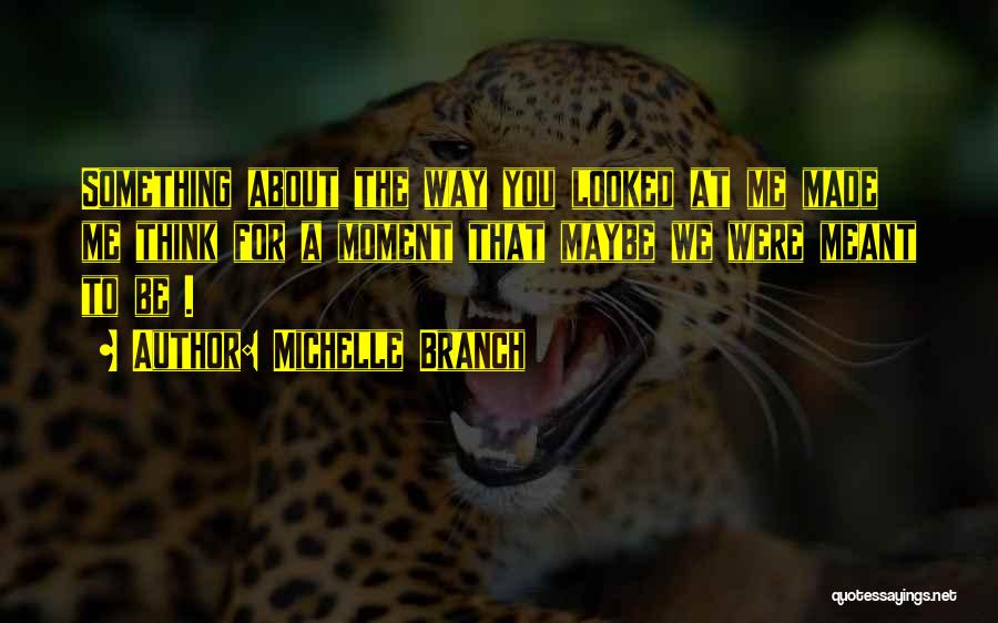 Michelle Branch Quotes: Something About The Way You Looked At Me Made Me Think For A Moment That Maybe We Were Meant To