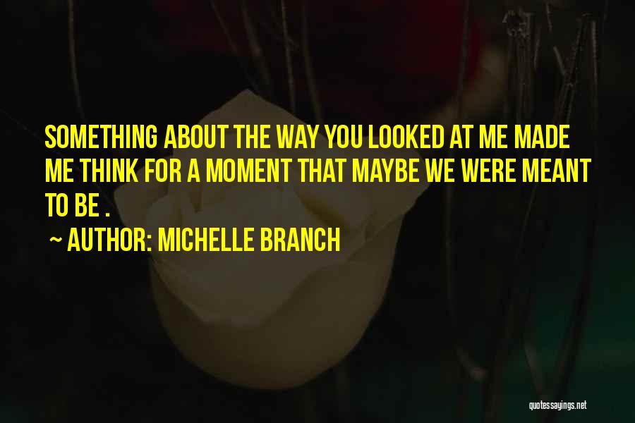 Michelle Branch Quotes: Something About The Way You Looked At Me Made Me Think For A Moment That Maybe We Were Meant To