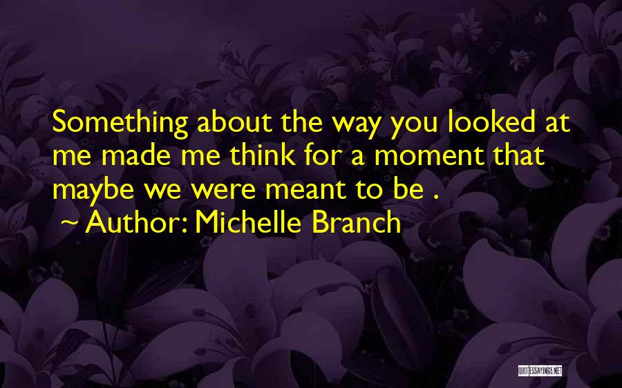 Michelle Branch Quotes: Something About The Way You Looked At Me Made Me Think For A Moment That Maybe We Were Meant To