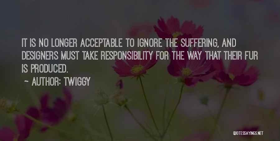 Twiggy Quotes: It Is No Longer Acceptable To Ignore The Suffering, And Designers Must Take Responsibility For The Way That Their Fur