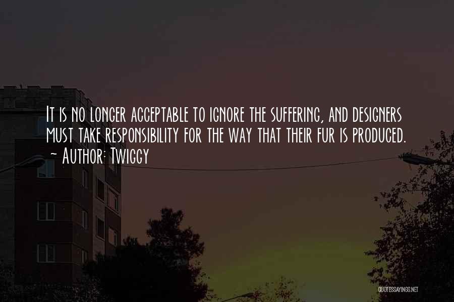Twiggy Quotes: It Is No Longer Acceptable To Ignore The Suffering, And Designers Must Take Responsibility For The Way That Their Fur