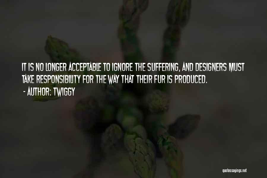 Twiggy Quotes: It Is No Longer Acceptable To Ignore The Suffering, And Designers Must Take Responsibility For The Way That Their Fur